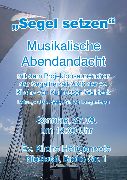 „Segel setzen“
Musikalische
Abendandacht
Sonntag, 27.09.
um 18:00 Uhr
Ev. Kirche Heiligenrode
Niestetal, Breite Str. 1
mit dem Projektposaunenchor
der Segelfreizeit 2026 der ev.
Kirche von Kurhessen-Waldeck
Leitung: Clara Selig, Simon Langenbach