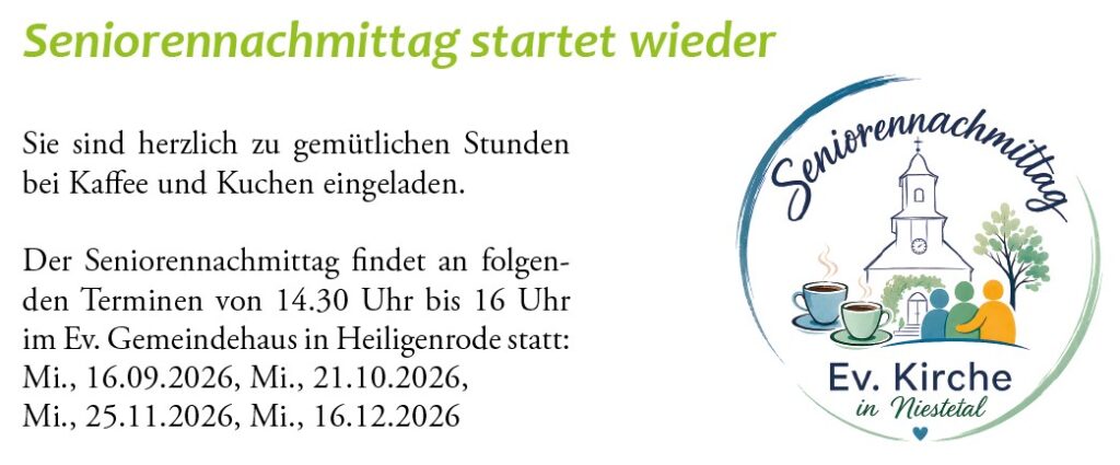 Sie sind herzlich zu gemütlichen Stunden bei Kaffee und Kuchen eingeladen.
Der Seniorennachmittag findet an folgenden Terminen von 14.30 Uhr bis 16 Uhr im Ev. Gemeindehaus in Heiligenrode statt:
Mi., 16.09.2026, Mi., 21.10.2026,
Mi., 25.11.2026, Mi., 16.12.2026